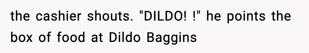the cashier shouts. "DILDO! !" he points the box of food at Dildo Baggins