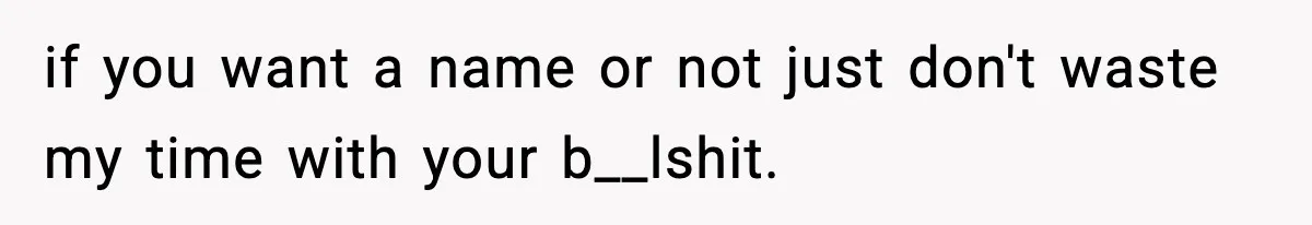 if you want a name or not just don't waste my time with your b__lshit.
