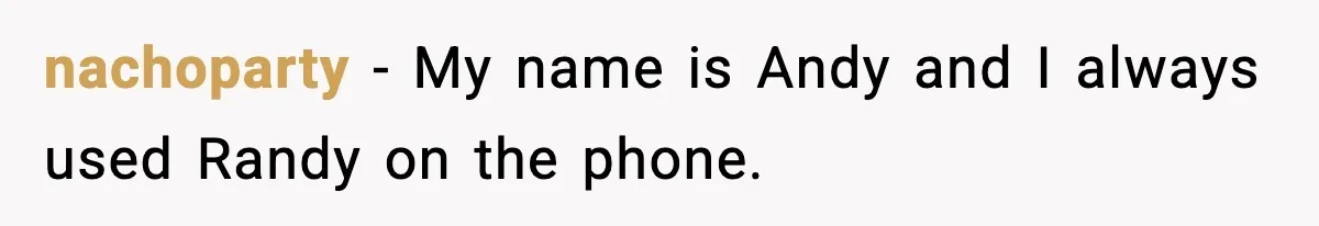 nachoparty − My name is Andy and I always used Randy on the phone.