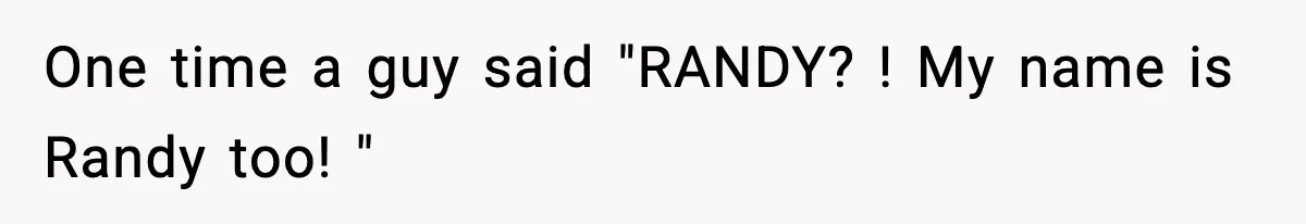 One time a guy said "RANDY? ! My name is Randy too! "