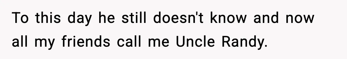 To this day he still doesn't know and now all my friends call me Uncle Randy.