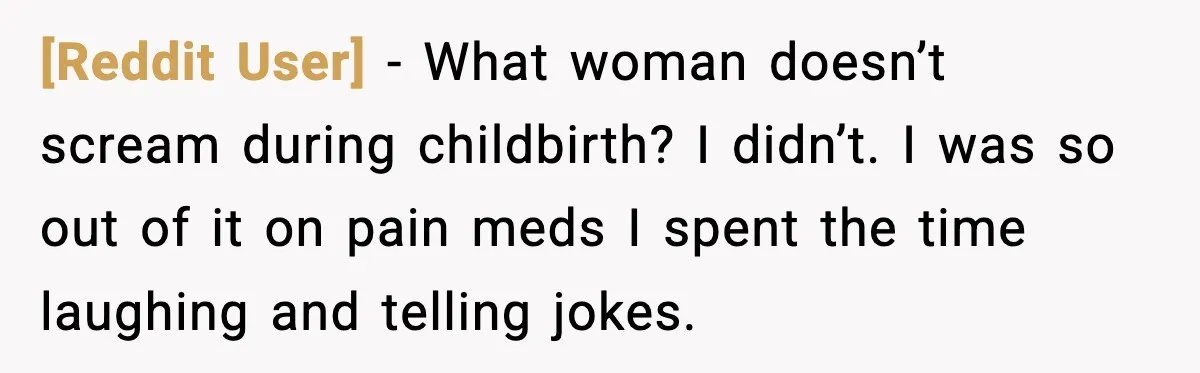 [Reddit User] - What woman doesn’t scream during childbirth? I didn’t. I was so out of it on pain meds I spent the time laughing and telling jokes.