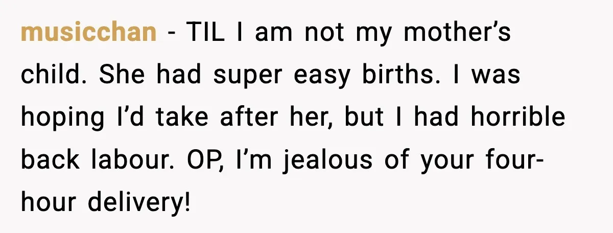 MIL Accuses Mom of Buying Baby After Private Birth Center Choice musicchan - TIL I am not my mother’s child. She had super easy births. I was hoping I’d take after her, but I had horrible back labour. OP, I’m jealous...