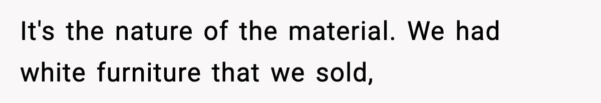 It's the nature of the material. We had white furniture that we sold,
