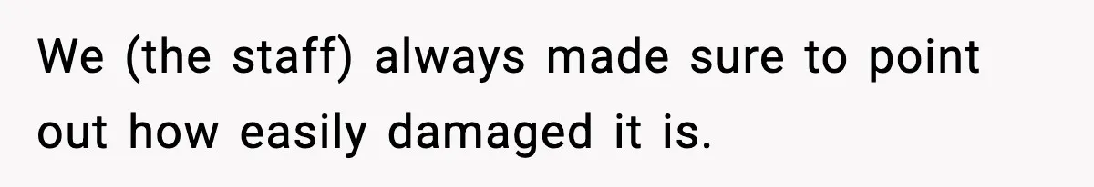 We (the staff) always made sure to point out how easily damaged it is.