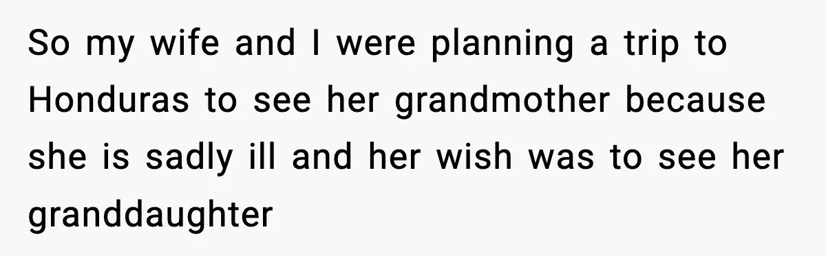 So my wife and I were planning a trip to Honduras to see her grandmother because she is sadly ill and her wish was to see her granddaughter