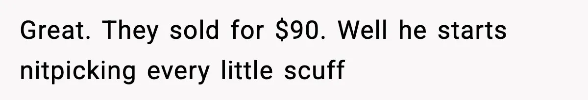 Great. They sold for $90. Well he starts nitpicking every little scuff