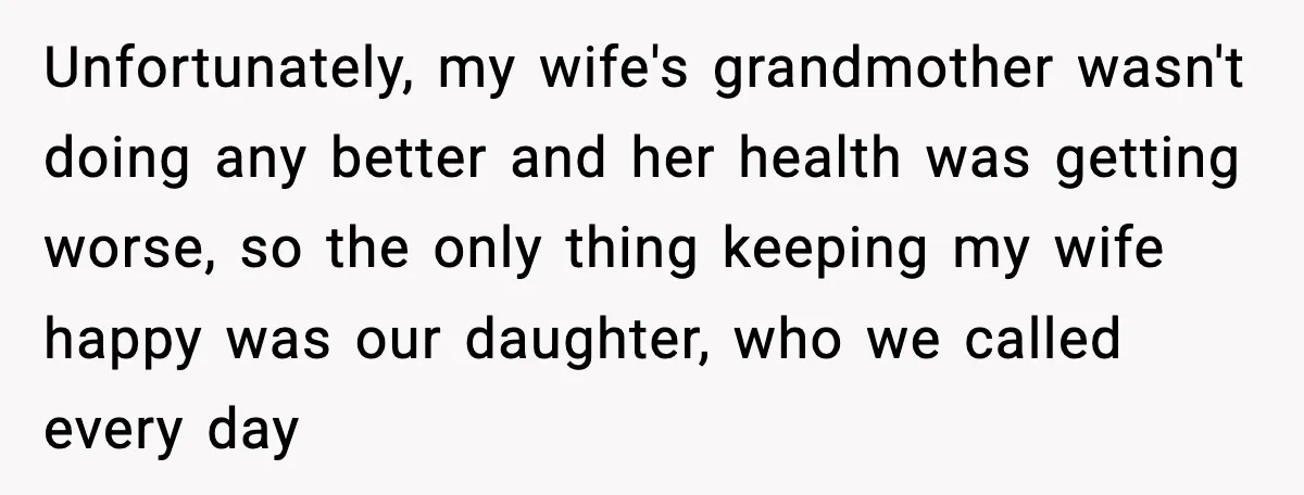 Unfortunately, my wife's grandmother wasn't doing any better and her health was getting worse, so the only thing keeping my wife happy was our daughter, who we called every day