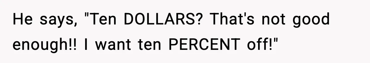 He says, "Ten DOLLARS? That's not good enough!! I want ten PERCENT off!"
