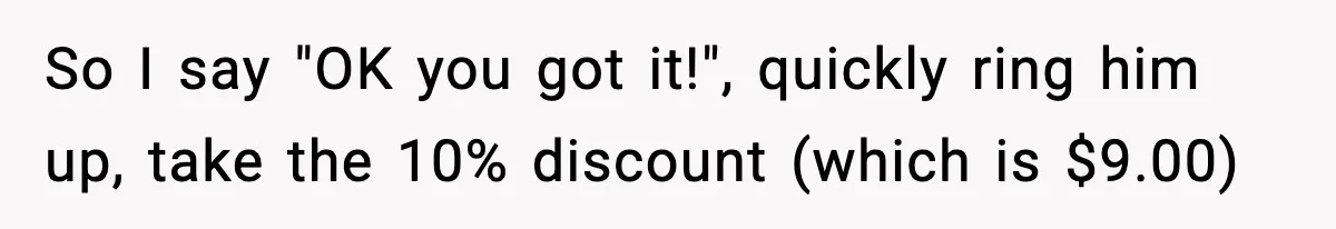 So I say "OK you got it!", quickly ring him up, take the 10% discount (which is $9.00)