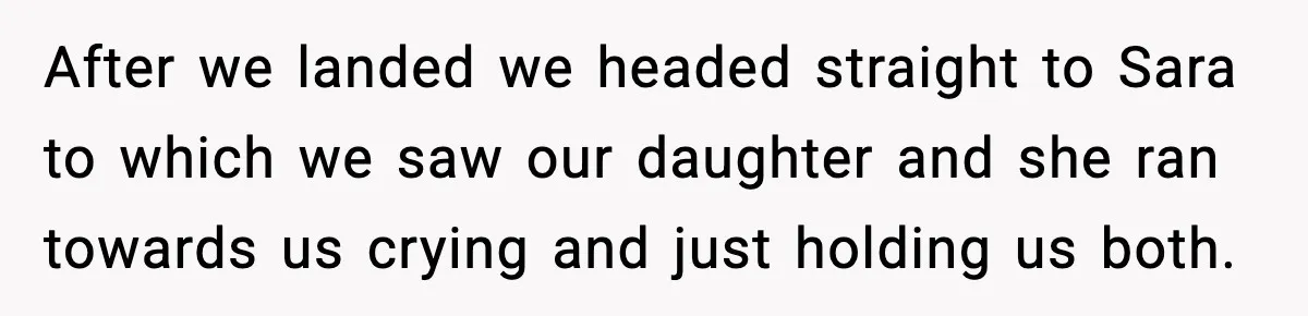 After we landed we headed straight to Sara to which we saw our daughter and she ran towards us crying and just holding us both.