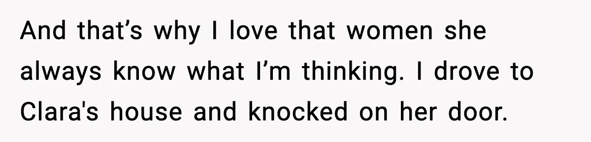 And that’s why I love that women she always know what I’m thinking. I drove to Clara's house and knocked on her door.