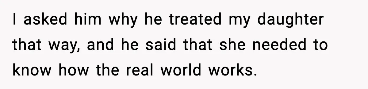I asked him why he treated my daughter that way, and he said that she needed to know how the real world works.