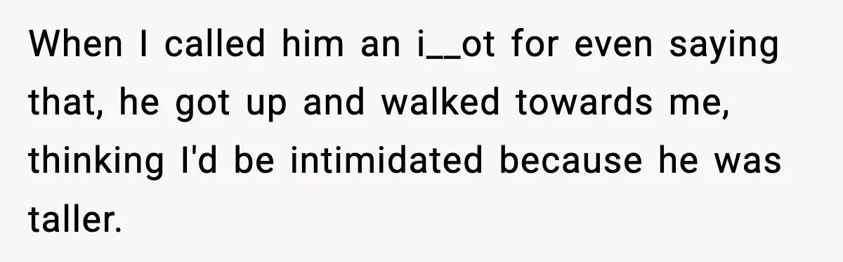 When I called him an i__ot for even saying that, he got up and walked towards me, thinking I'd be intimidated because he was taller.