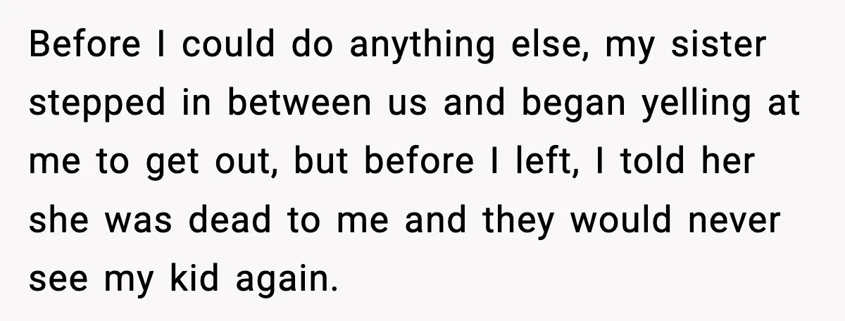 Before I could do anything else, my sister stepped in between us and began yelling at me to get out, but before I left, I told her she was dead...