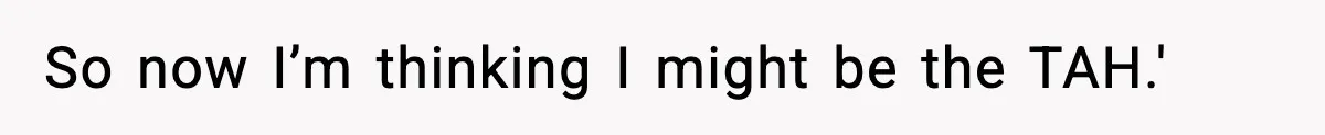 So now I’m thinking I might be the TAH.'