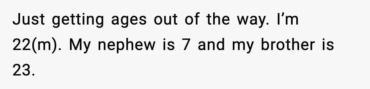 Just getting ages out of the way. I’m 22(m). My nephew is 7 and my brother is 23.