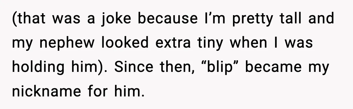 (that was a joke because I’m pretty tall and my nephew looked extra tiny when I was holding him). Since then, “blip” became my nickname for him.
