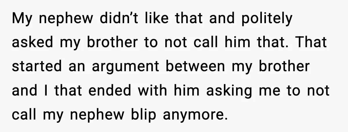My nephew didn’t like that and politely asked my brother to not call him that. That started an argument between my brother and I that ended with him asking me...