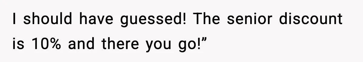 I should have guessed! The senior discount is 10% and there you go!”