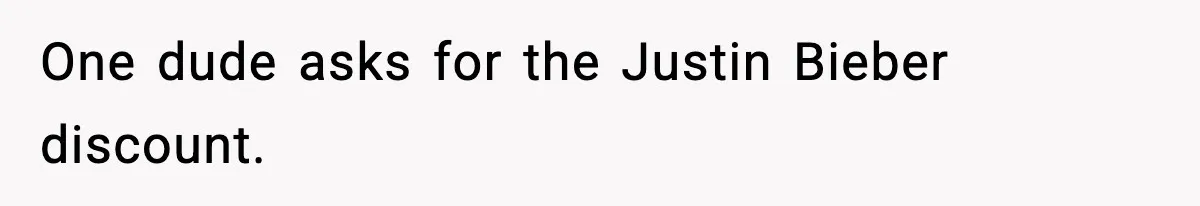 One dude asks for the Justin Bieber discount.