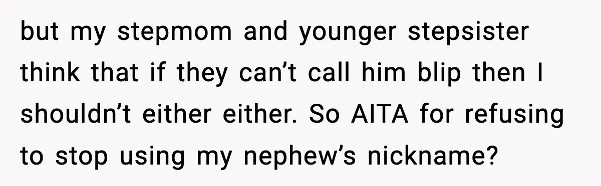 but my stepmom and younger stepsister think that if they can’t call him blip then I shouldn’t either either. So AITA for refusing to stop using my nephew’s nickname?