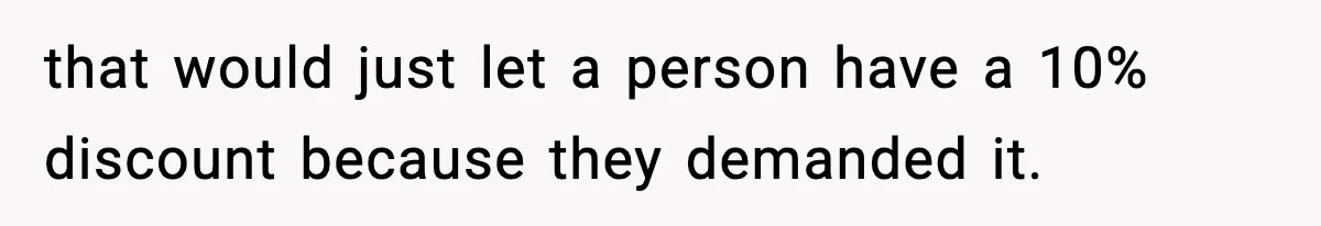 that would just let a person have a 10% discount because they demanded it.