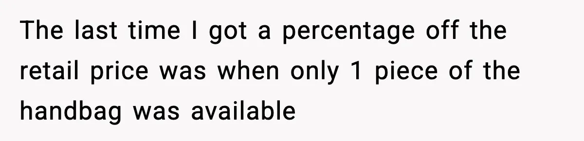 The last time I got a percentage off the retail price was when only 1 piece of the handbag was available