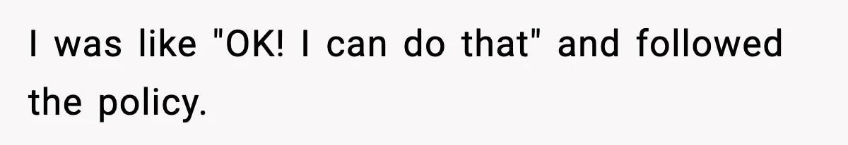 I was like "OK! I can do that" and followed the policy.