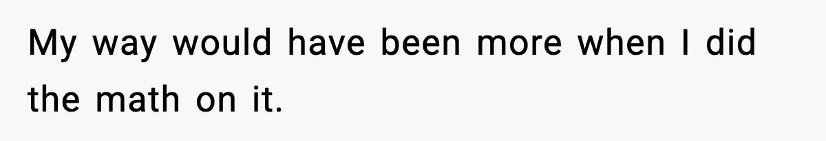My way would have been more when I did the math on it.
