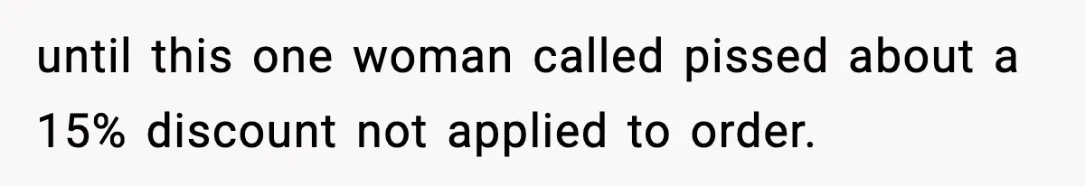 until this one woman called pissed about a 15% discount not applied to order.