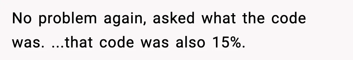 No problem again, asked what the code was. ...that code was also 15%.