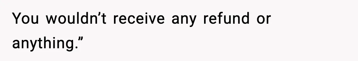 You wouldn’t receive any refund or anything.”