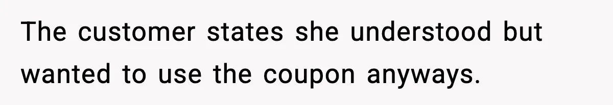 The customer states she understood but wanted to use the coupon anyways.
