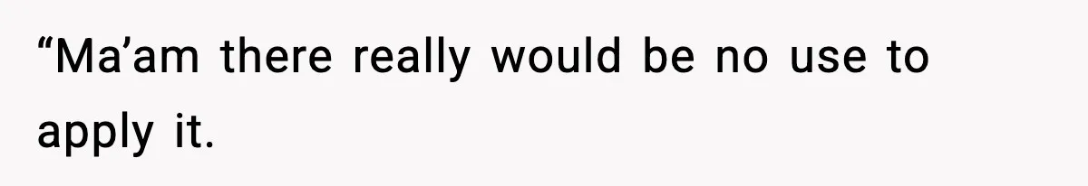 “Ma’am there really would be no use to apply it.