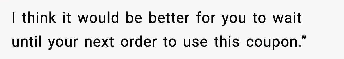 I think it would be better for you to wait until your next order to use this coupon.”