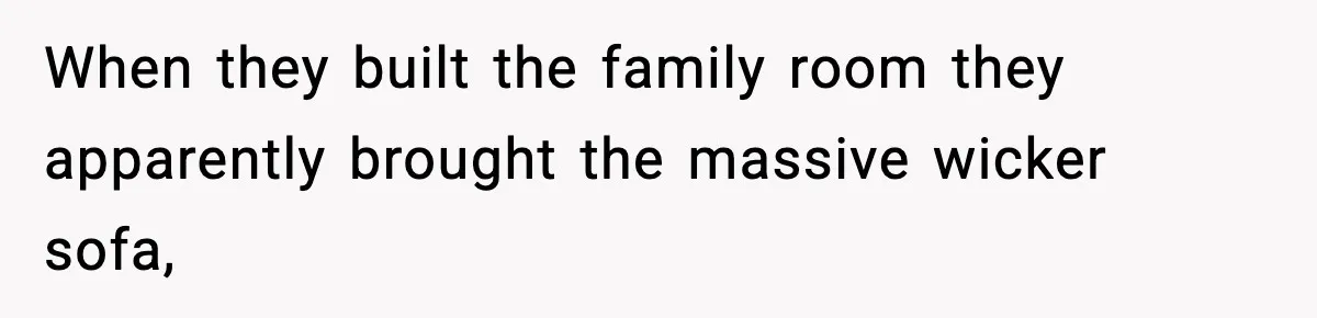 When they built the family room they apparently brought the massive wicker sofa,