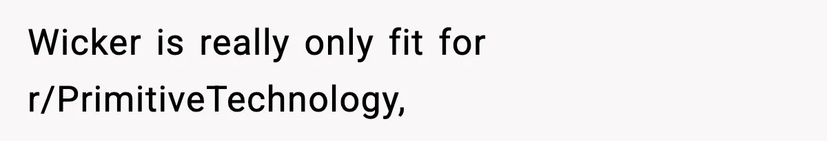 Wicker is really only fit for r/PrimitiveTechnology,