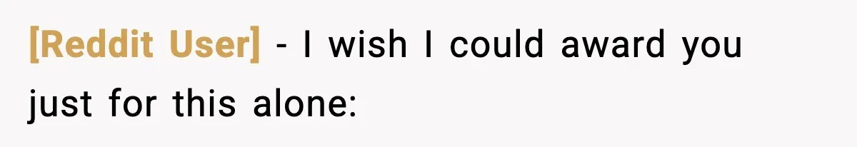 [Reddit User] − I wish I could award you just for this alone: