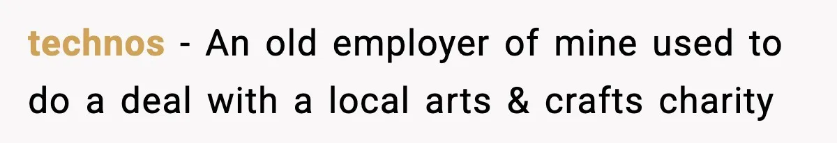 technos − An old employer of mine used to do a deal with a local arts & crafts charity
