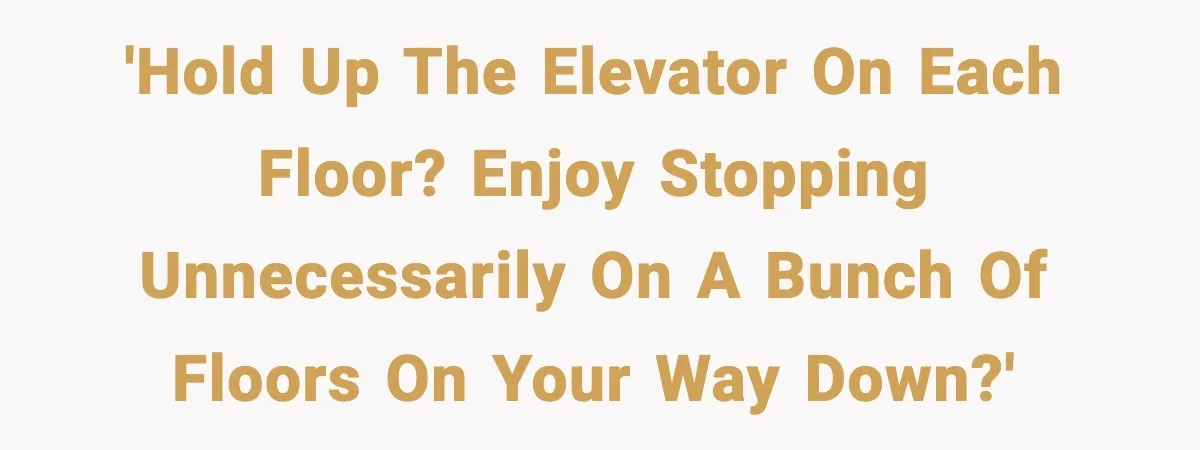 'Hold up the elevator on each floor? Enjoy stopping unnecessarily on a bunch of floors on your way down?'