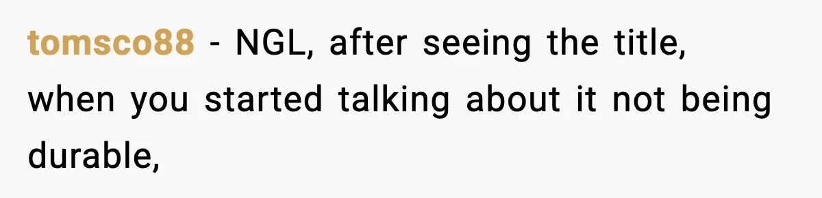 tomsco88 − NGL, after seeing the title, when you started talking about it not being durable,