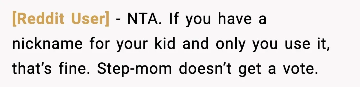 [Reddit User] - NTA. If you have a nickname for your kid and only you use it, that’s fine. Step-mom doesn’t get a vote.