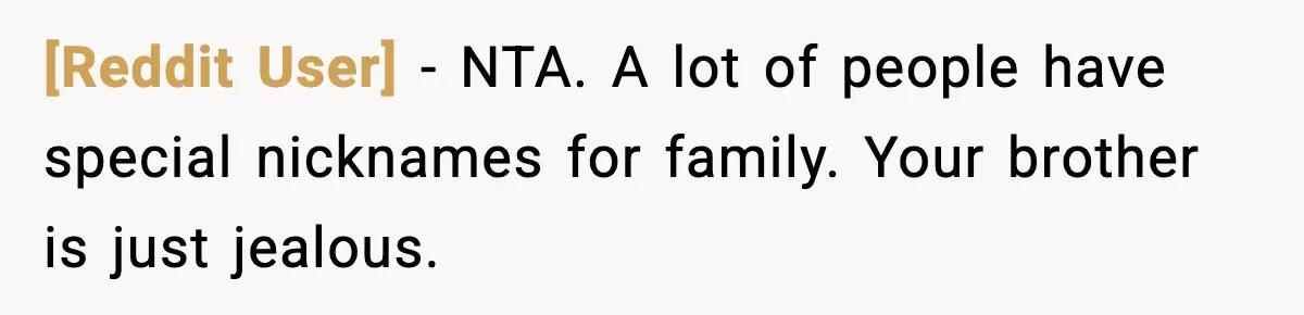 [Reddit User] - NTA. A lot of people have special nicknames for family. Your brother is just jealous.