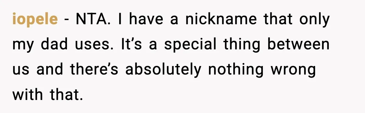 iopele - NTA. I have a nickname that only my dad uses. It’s a special thing between us and there’s absolutely nothing wrong with that.