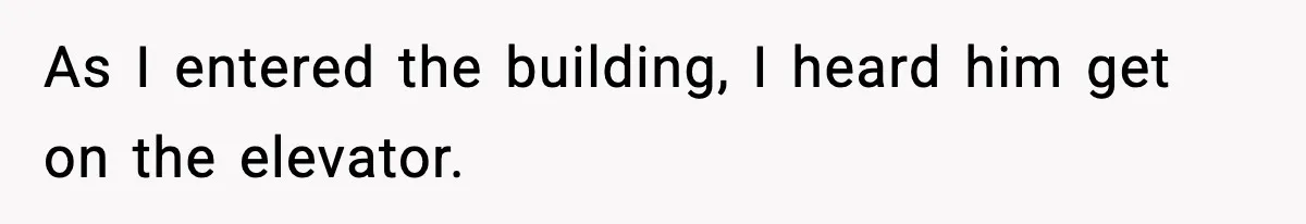 As I entered the building, I heard him get on the elevator.