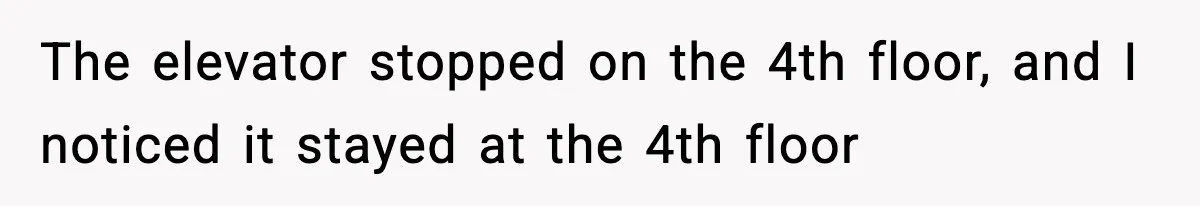 The elevator stopped on the 4th floor, and I noticed it stayed at the 4th floor
