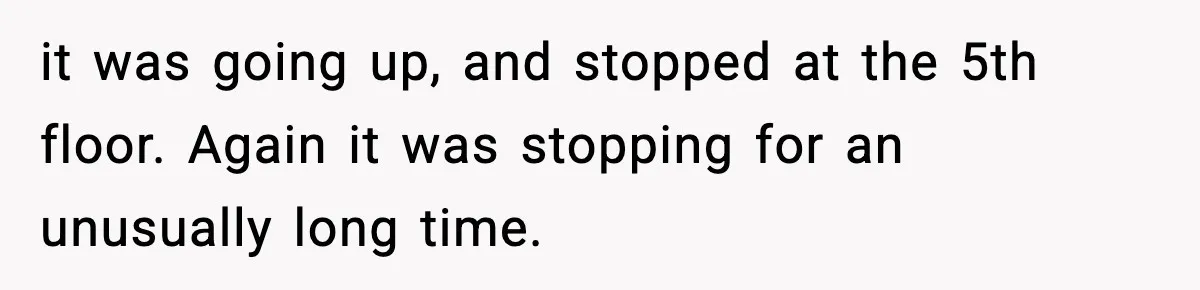 it was going up, and stopped at the 5th floor. Again it was stopping for an unusually long time.