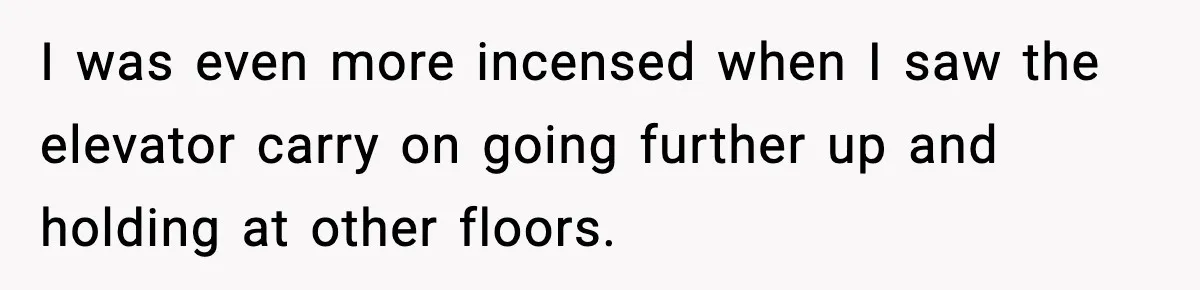 I was even more incensed when I saw the elevator carry on going further up and holding at other floors.