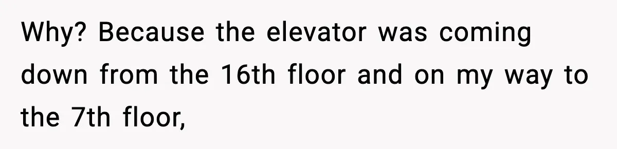 Why? Because the elevator was coming down from the 16th floor and on my way to the 7th floor,